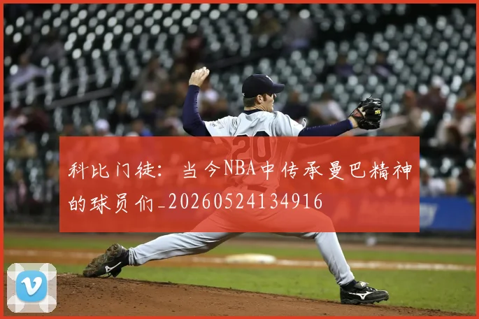 科比门徒：当今NBA中传承曼巴精神的球员们_20260524134916