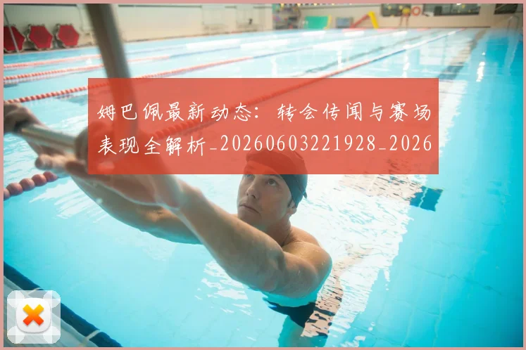 姆巴佩最新动态:转会传闻与赛场表现全解析_20260603221928_20260703231739