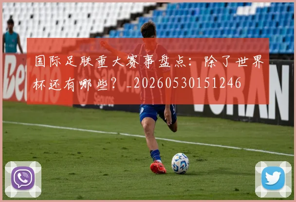 国际足联重大赛事盘点：除了世界杯还有哪些？_20260530151246