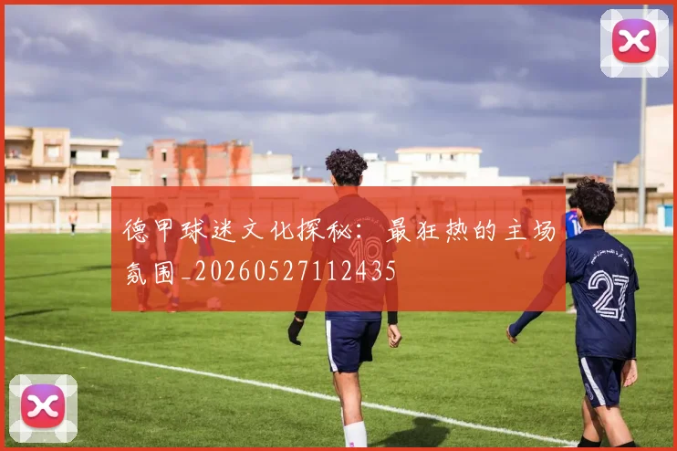 德甲球迷文化探秘:最狂热的主场氛围_20260527112435