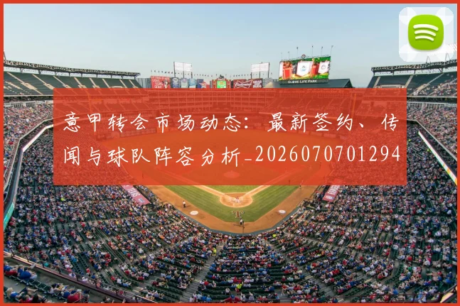 意甲转会市场动态：最新签约、传闻与球队阵容分析_20260707012944