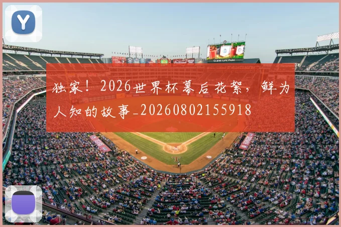独家!2026世界杯幕后花絮,鲜为人知的故事_20260802155918