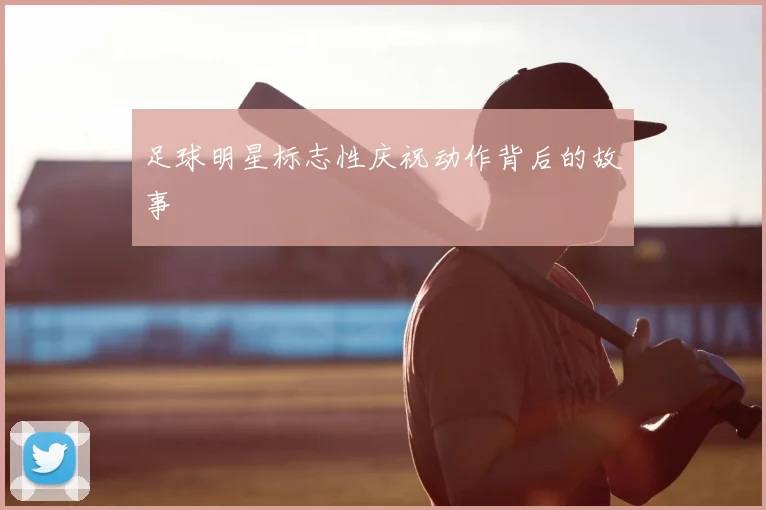 足球明星标志性庆祝动作背后的故事