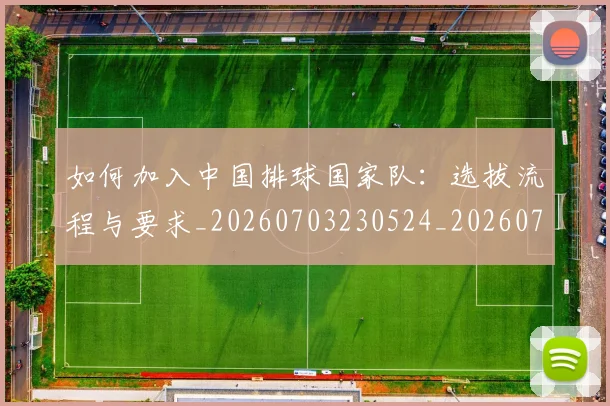 如何加入中国排球国家队：选拔流程与要求_20260703230524_20260723171128