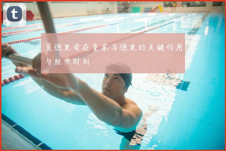 莫德里奇在皇家马德里的关键作用与经典时刻