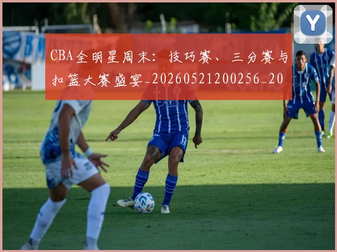 CBA全明星周末：技巧赛、三分赛与扣篮大赛盛宴_20260521200256_20260712043732