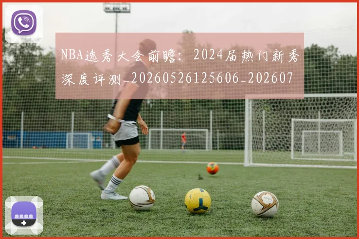 NBA选秀大会前瞻：2024届热门新秀深度评测_20260526125606_20260702171552