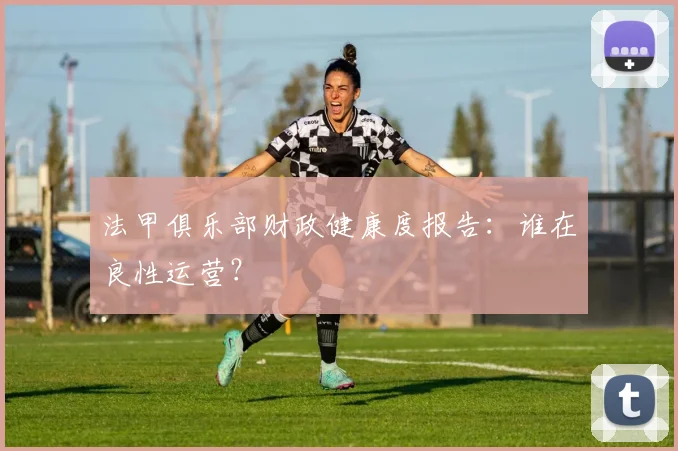 法甲俱乐部财政健康度报告：谁在良性运营？