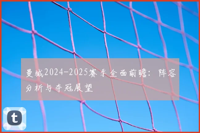 曼城2024-2025赛季全面前瞻：阵容分析与夺冠展望