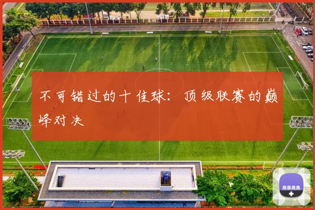 不可错过的十佳球：顶级联赛的巅峰对决
