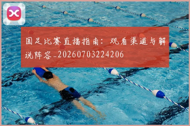 国足比赛直播指南：观看渠道与解说阵容_20260703224206