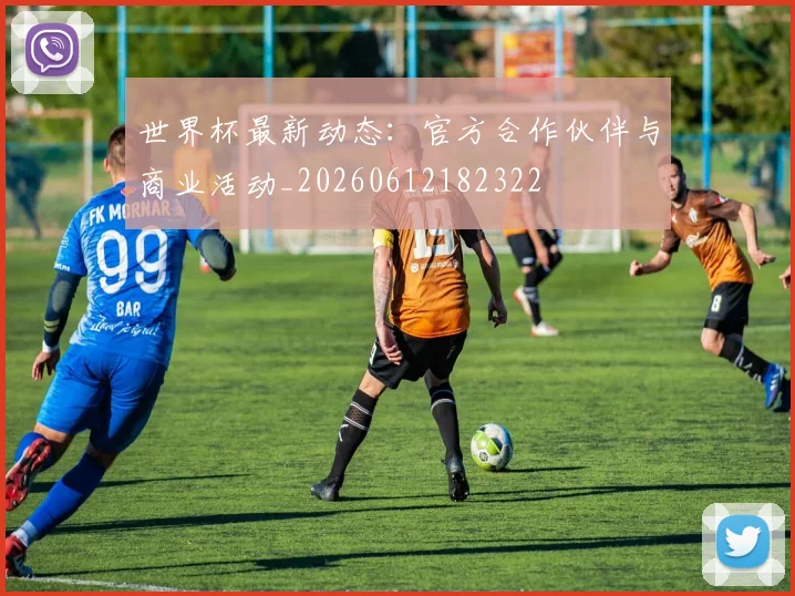 世界杯最新动态:官方合作伙伴与商业活动_20260612182322