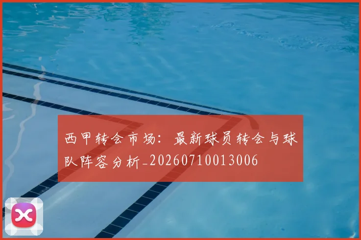 西甲转会市场：最新球员转会与球队阵容分析_20260710013006