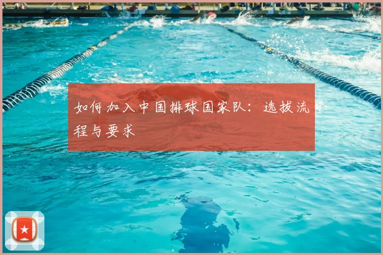如何加入中国排球国家队:选拔流程与要求