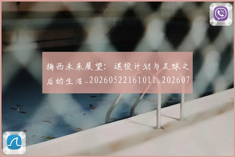 梅西未来展望：退役计划与足球之后的生活_20260522161011_20260707144840_20260731181845