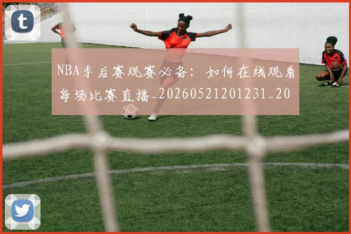 NBA季后赛观赛必备：如何在线观看每场比赛直播_20260521201231_20260702194815