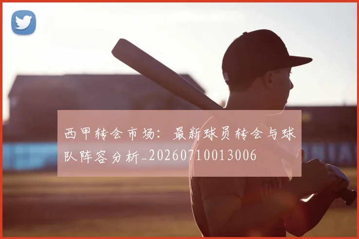 西甲转会市场：最新球员转会与球队阵容分析_20260710013006