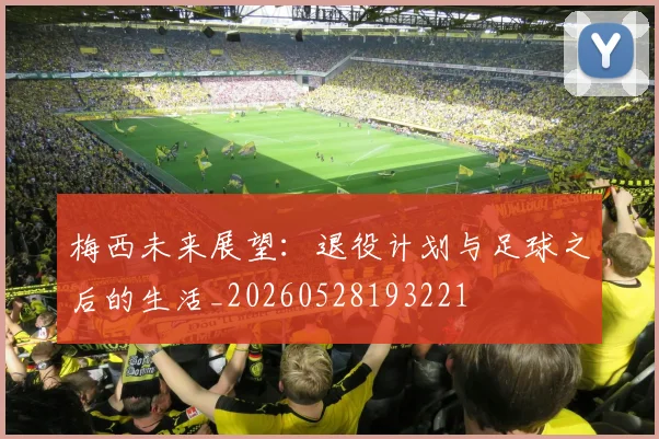 梅西未来展望:退役计划与足球之后的生活_20260528193221