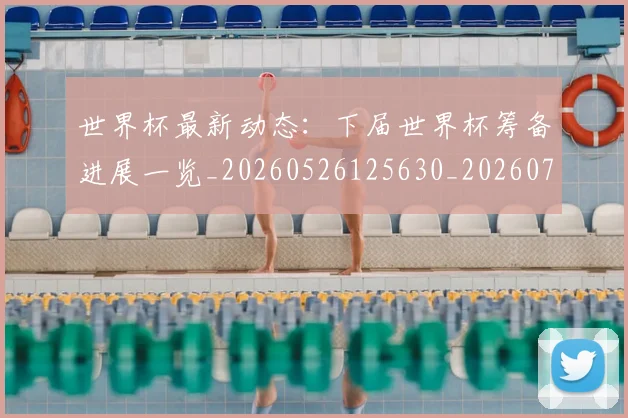 世界杯最新动态:下届世界杯筹备进展一览_20260526125630_20260702173900