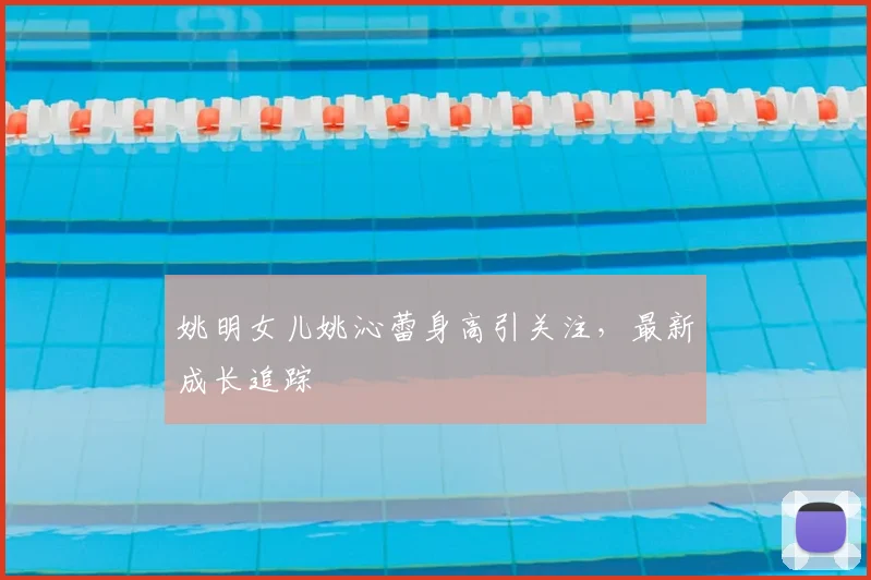 姚明女儿姚沁蕾身高引关注，最新成长追踪
