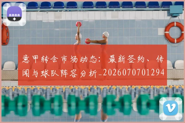 意甲转会市场动态:最新签约、传闻与球队阵容分析_20260707012944