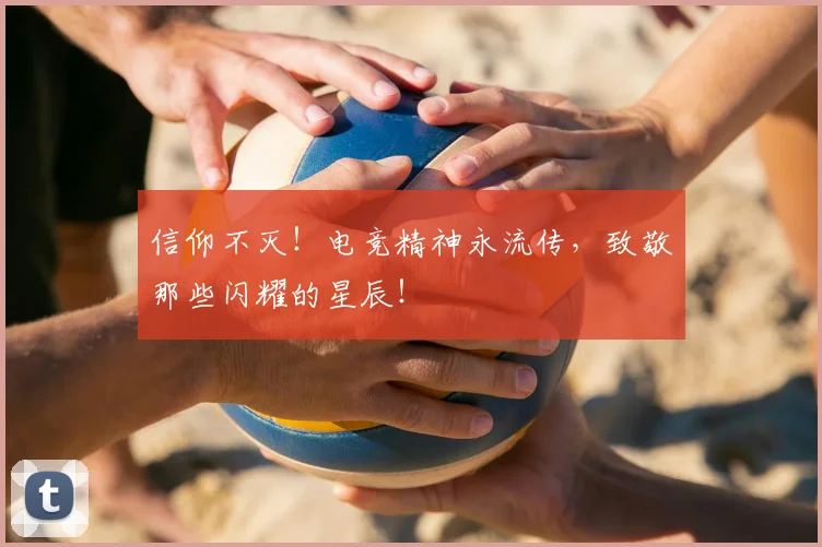 信仰不灭!电竞精神永流传,致敬那些闪耀的星辰!