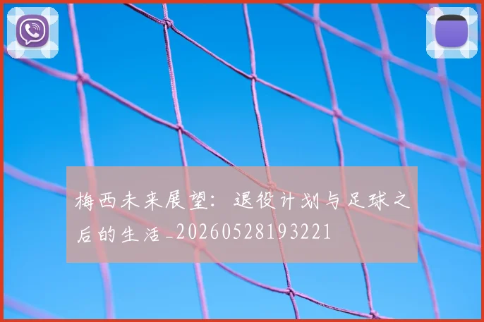 梅西未来展望:退役计划与足球之后的生活_20260528193221