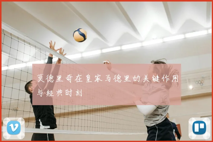 莫德里奇在皇家马德里的关键作用与经典时刻