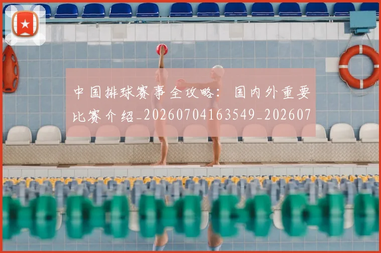 中国排球赛事全攻略:国内外重要比赛介绍_20260704163549_20260717234611