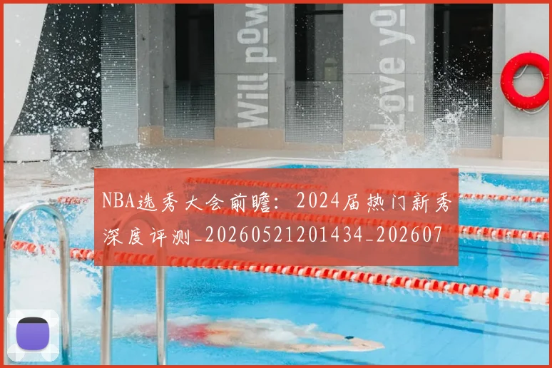 NBA选秀大会前瞻：2024届热门新秀深度评测_20260521201434_20260702195438_20260714214715