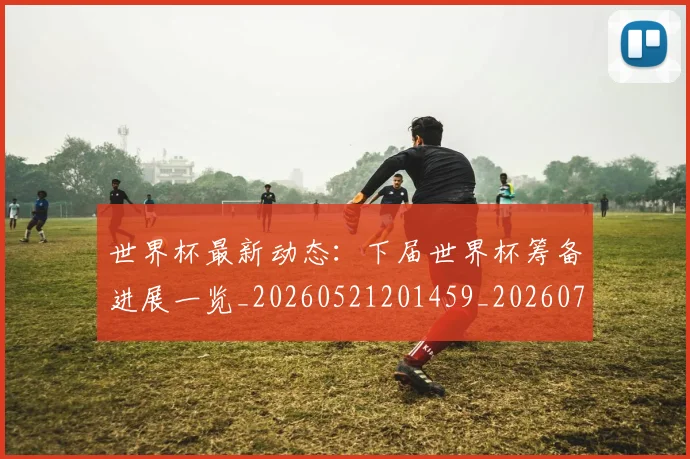 世界杯最新动态：下届世界杯筹备进展一览_20260521201459_20260715190639