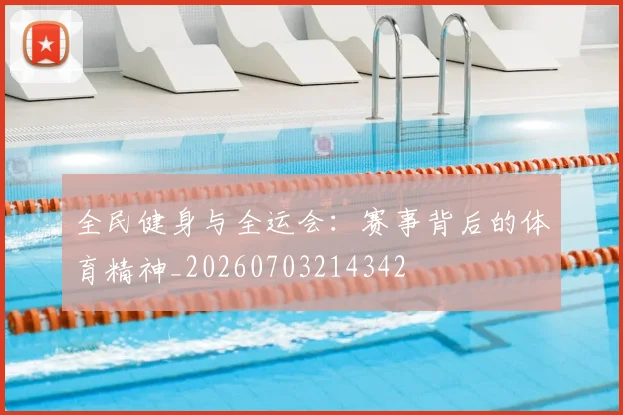 全民健身与全运会：赛事背后的体育精神_20260703214342