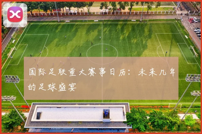 国际足联重大赛事日历：未来几年的足球盛宴