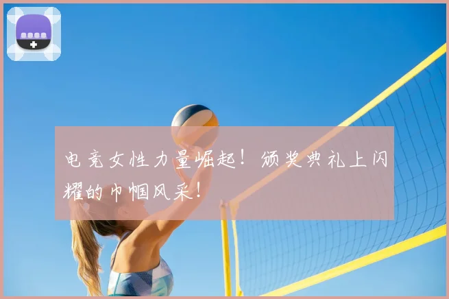 电竞女性力量崛起！颁奖典礼上闪耀的巾帼风采！