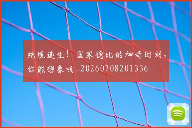 绝境逢生!国家德比的神奇时刻,你能想象吗_20260708201336