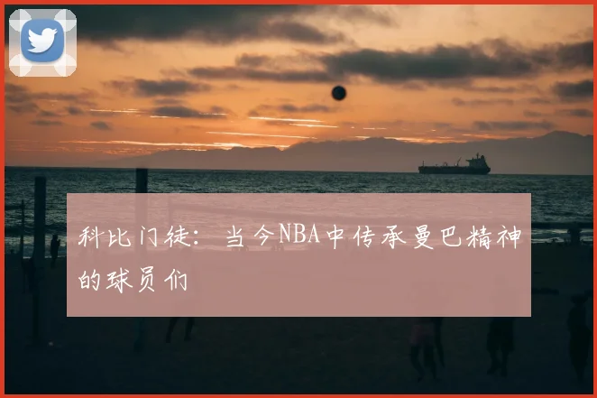 科比门徒：当今NBA中传承曼巴精神的球员们