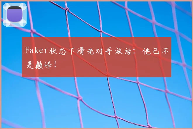 Faker状态下滑老对手放话：他已不是巅峰！
