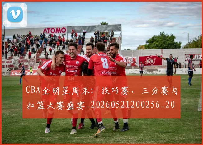 CBA全明星周末:技巧赛、三分赛与扣篮大赛盛宴_20260521200256_20260712043732