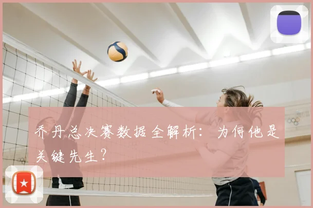 乔丹总决赛数据全解析:为何他是关键先生?