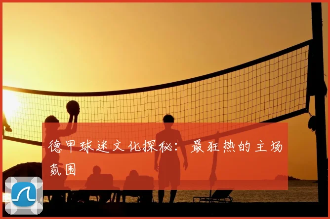 德甲球迷文化探秘:最狂热的主场氛围