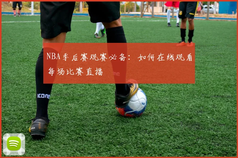 NBA季后赛观赛必备：如何在线观看每场比赛直播