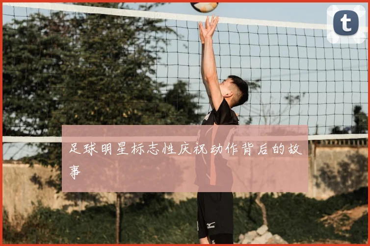 足球明星标志性庆祝动作背后的故事