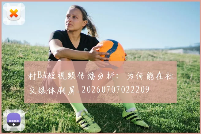 村BA短视频传播分析:为何能在社交媒体刷屏_20260707022209