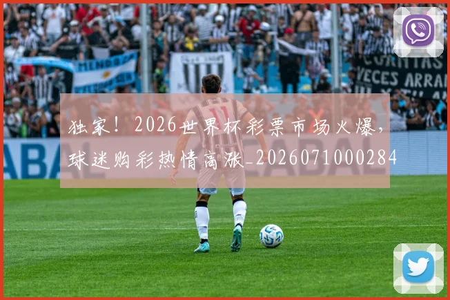 独家!2026世界杯彩票市场火爆,球迷购彩热情高涨_20260710002847