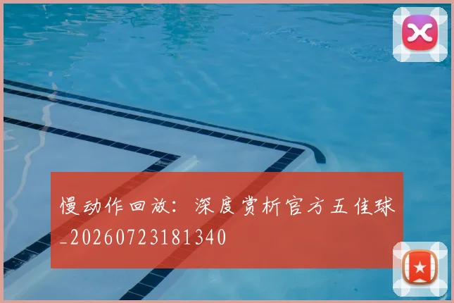 慢动作回放:深度赏析官方五佳球_20260723181340