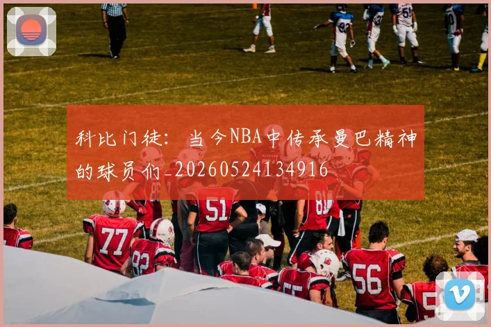 科比门徒:当今NBA中传承曼巴精神的球员们_20260524134916