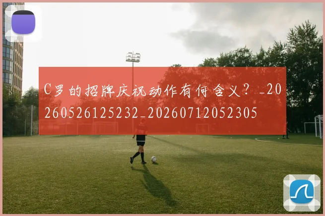 C罗的招牌庆祝动作有何含义?_20260526125232_20260712052305