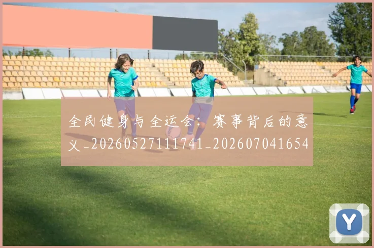 全民健身与全运会:赛事背后的意义_20260527111741_20260704165422