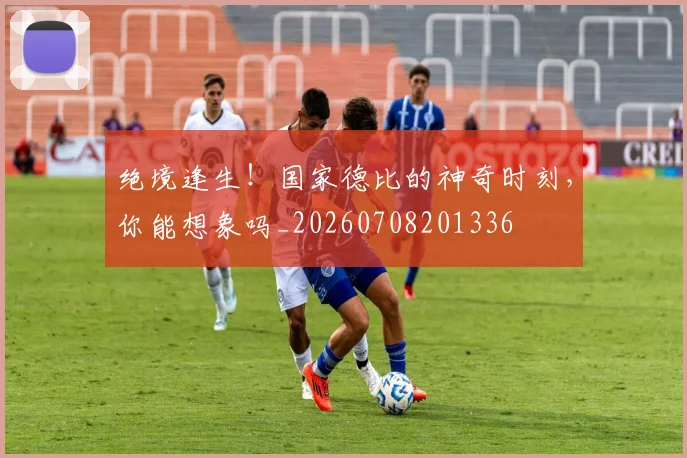 绝境逢生!国家德比的神奇时刻,你能想象吗_20260708201336