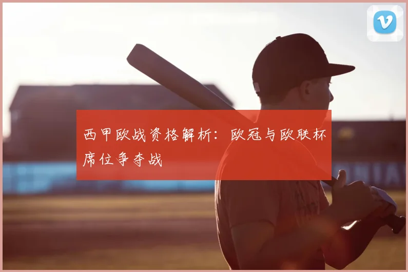 西甲欧战资格解析：欧冠与欧联杯席位争夺战